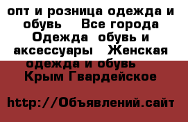  опт и розница одежда и обувь  - Все города Одежда, обувь и аксессуары » Женская одежда и обувь   . Крым,Гвардейское